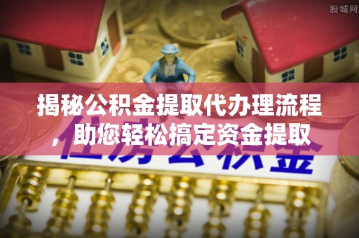 永清揭秘公积金提取代办理流程，助您轻松搞定资金提取