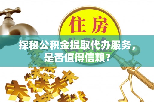 永清探秘公积金提取代办服务，是否值得信赖？