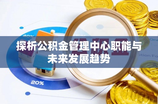 永清探析公积金管理中心职能与未来发展趋势