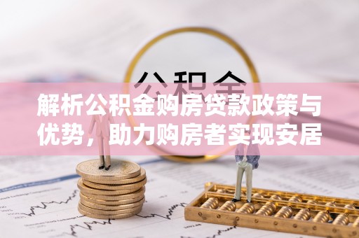 永清解析公积金购房贷款政策与优势，助力购房者实现安居梦想