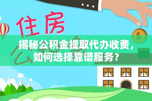 永清揭秘公积金提取代办收费，如何选择靠谱服务？