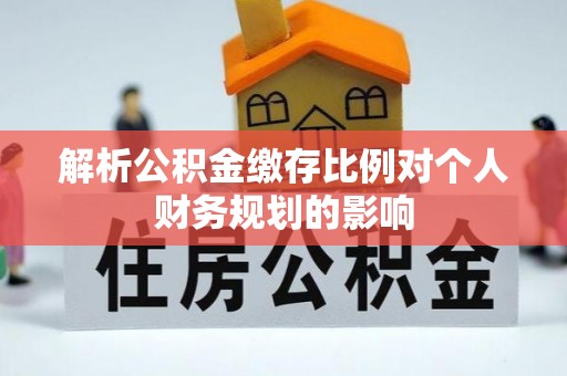 永清解析公积金缴存比例对个人财务规划的影响