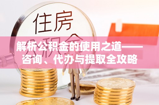 永清解析公积金的使用之道——咨询、代办与提取全攻略