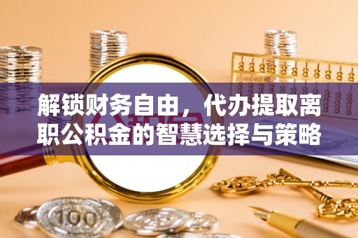 永清解锁财务自由，代办提取离职公积金的智慧选择与策略