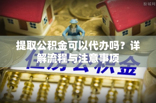 永清提取公积金可以代办吗？详解流程与注意事项