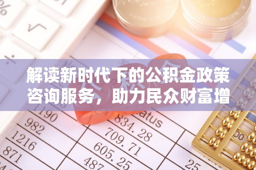 永清解读新时代下的公积金政策咨询服务，助力民众财富增值与安居梦想