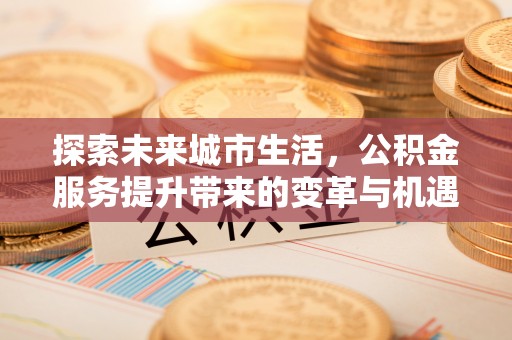 永清探索未来城市生活，公积金服务提升带来的变革与机遇