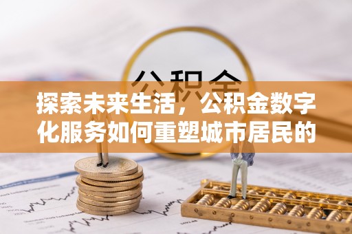 永清探索未来生活，公积金数字化服务如何重塑城市居民的财务管理