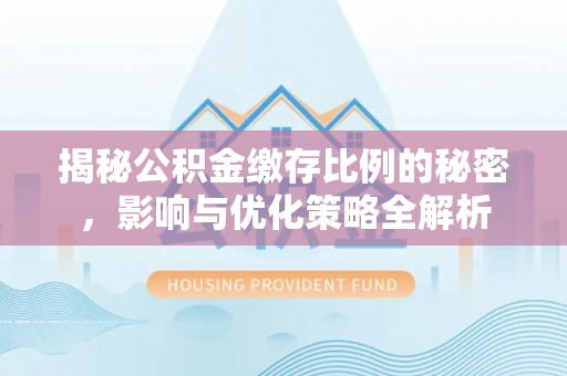 永清揭秘公积金缴存比例的秘密，影响与优化策略全解析