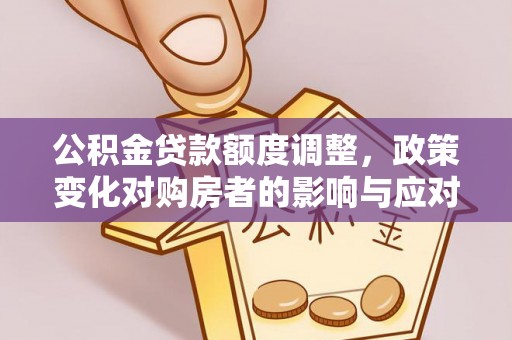 永清公积金贷款额度调整，政策变化对购房者的影响与应对策略