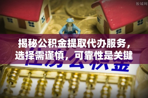 永清揭秘公积金提取代办服务，选择需谨慎，可靠性是关键