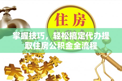 永清掌握技巧，轻松搞定代办提取住房公积金全流程
