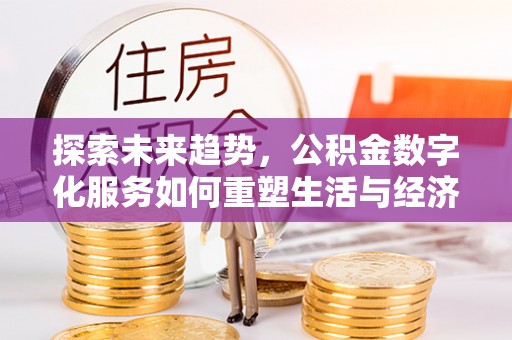 永清探索未来趋势，公积金数字化服务如何重塑生活与经济