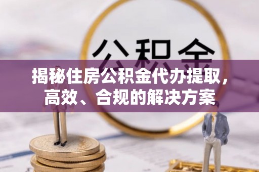 永清揭秘住房公积金代办提取，高效、合规的解决方案