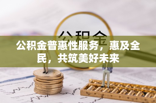 永清公积金普惠性服务，惠及全民，共筑美好未来