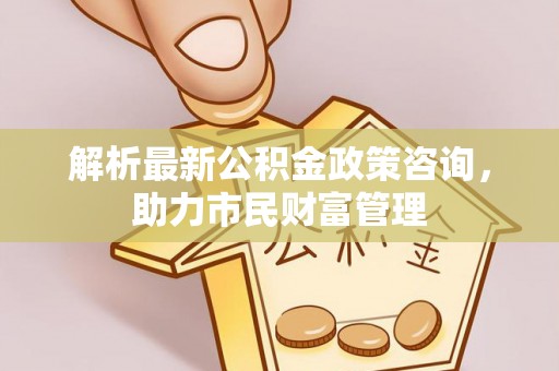 永清解析最新公积金政策咨询，助力市民财富管理