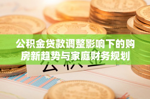 永清公积金贷款调整影响下的购房新趋势与家庭财务规划