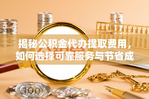 永清揭秘公积金代办提取费用，如何选择可靠服务与节省成本