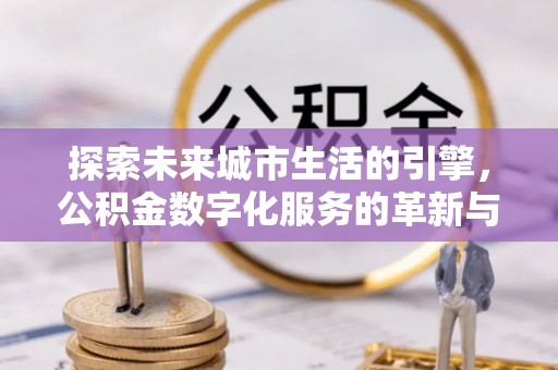永清探索未来城市生活的引擎，公积金数字化服务的革新与实践