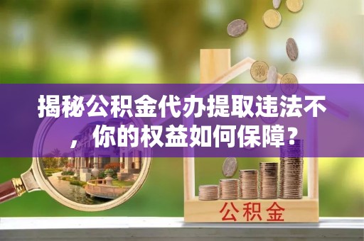 永清揭秘公积金代办提取违法不，你的权益如何保障？